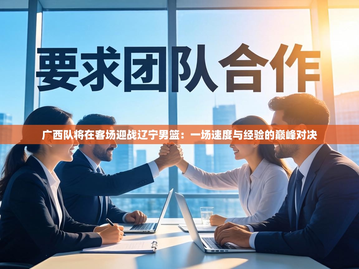 广西队将在客场迎战辽宁男篮:一场速度与经验的巅峰对决 第2张