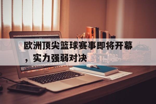 爱游戏网页版登录入口-欧洲顶尖篮球赛事即将开幕，实力强弱对决